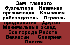 Зам. главного бухгалтера › Название организации ­ Компания-работодатель › Отрасль предприятия ­ Другое › Минимальный оклад ­ 1 - Все города Работа » Вакансии   . Северная Осетия